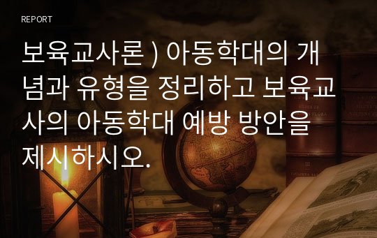 보육교사론 ) 아동학대의 개념과 유형을 정리하고 보육교사의 아동학대 예방 방안을 제시하시오.