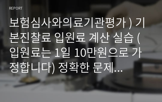 보험심사와의료기관평가 ) 기본진찰료 입원료 계산 실습 (입원료는 1일 10만원으로 가정합니다) 정확한 문제 풀이를 영상의 문제가 아닌 본 과제의 세부설명에 따라 입원료를 계산해주세요.