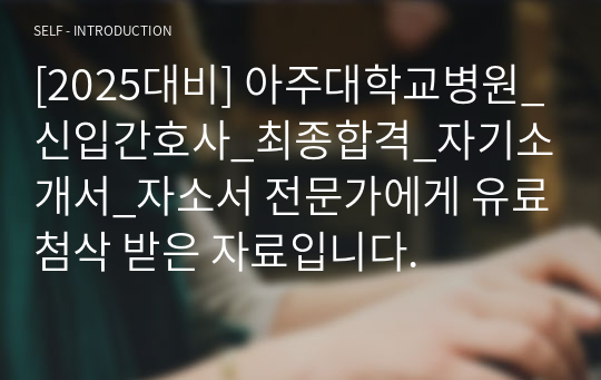 [2025대비] 아주대학교병원_신입간호사_최종합격_자기소개서_자소서 전문가에게 유료첨삭 받은 자료입니다.