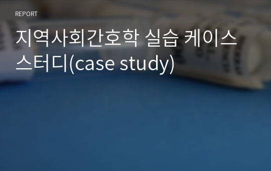 지역사회간호학 실습 케이스스터디(case study)