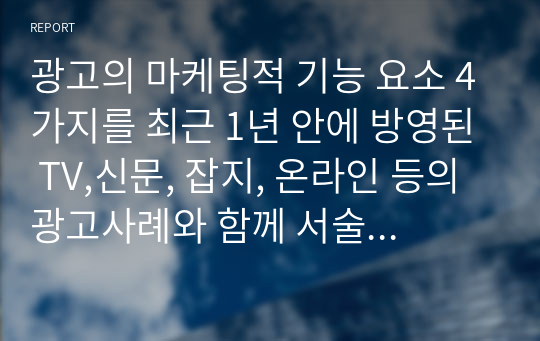 광고의 마케팅적 기능 요소 4가지를 최근 1년 안에 방영된 TV,신문, 잡지, 온라인 등의 광고사례와 함께 서술하시오.