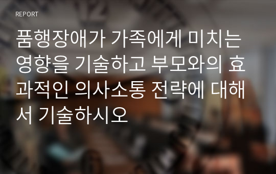 품행장애가 가족에게 미치는 영향을 기술하고 부모와의 효과적인 의사소통 전략에 대해서 기술하시오