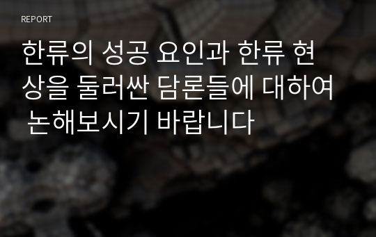 한류의 성공 요인과 한류 현상을 둘러싼 담론들에 대하여 논해보시기 바랍니다