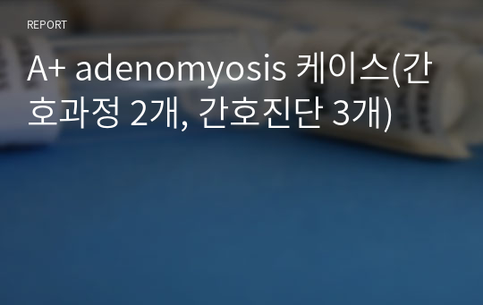 A+ adenomyosis 케이스(간호과정 2개, 간호진단 3개)