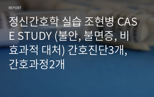 정신간호학 실습 조현병 CASE STUDY (불안, 불면증, 비효과적 대처) 간호진단3개, 간호과정2개