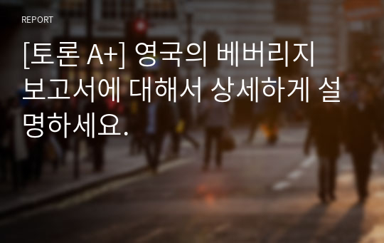 [토론 A+] 영국의 베버리지 보고서에 대해서 상세하게 설명하세요.