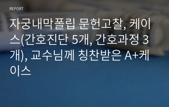 자궁내막폴립 문헌고찰, 케이스(간호진단 5개, 간호과정 3개), 교수님께 칭찬받은 A+케이스