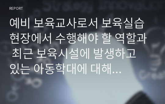 예비 보육교사로서 보육실습 현장에서 수행해야 할 역할과 최근 보육시설에 발생하고 있는 아동학대에 대해 예비교사로서의 입장과 대안에 대해 토론하시오