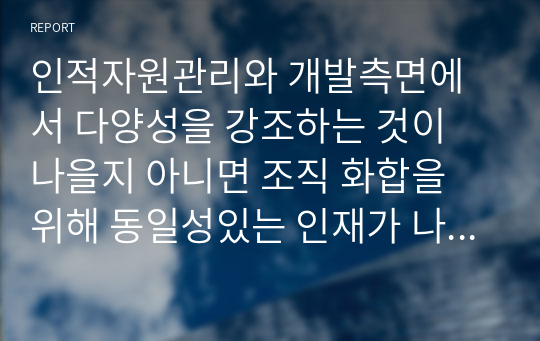 인적자원관리와 개발측면에서 다양성을 강조하는 것이 나을지 아니면 조직 화합을 위해 동일성있는 인재가 나을지 자신의 의견을 제시하시오.