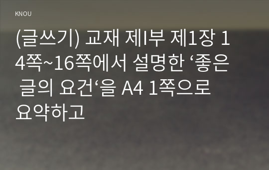 (글쓰기) 교재 제I부 제1장 14쪽~16쪽에서 설명한 ‘좋은 글의 요건‘을 A4 1쪽으로 요약하고