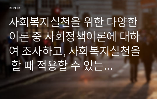 사회복지실천을 위한 다양한 이론 중 사회정책이론에 대하여 조사하고, 사회복지실천을 할 때 적용할 수 있는 방법을 사례를 들어 설명하시오.