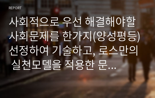 사회적으로 우선 해결해야할 사회문제를 한가지(양성평등)선정하여 기술하고, 로스만의 실천모델을 적용한 문제해결 방안을 구체적으로 제시하시오.