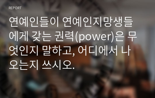 연예인들이 연예인지망생들에게 갖는 권력(power)은 무엇인지 말하고, 어디에서 나오는지 쓰시오.