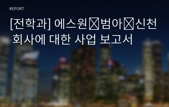 [전학과] 에스원․범아․신천 회사에 대한 사업 보고서