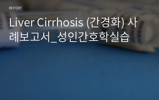 Liver Cirrhosis (간경화) 사례보고서_성인간호학실습