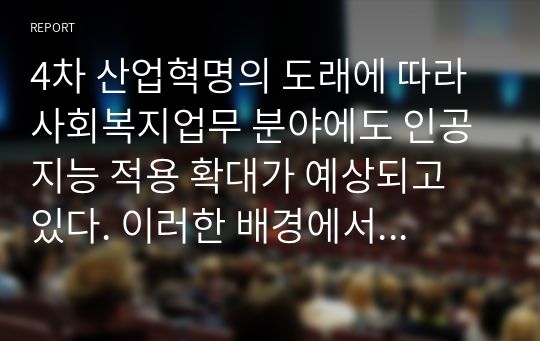 4차 산업혁명의 도래에 따라 사회복지업무 분야에도 인공지능 적용 확대가 예상되고 있다. 이러한 배경에서 사회복지사의 역할은 향후 어떻게 변화될 것이며, 특히 사회복지사는 어떤 역할을 중점적으로 강화해야 하는가를 논술하시오.