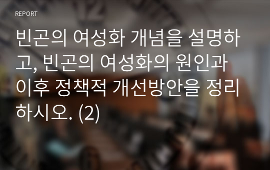 빈곤의 여성화 개념을 설명하고, 빈곤의 여성화의 원인과 이후 정책적 개선방안을 정리하시오. (2)