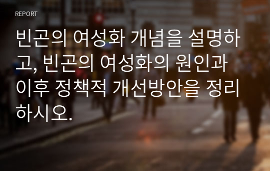 빈곤의 여성화 개념을 설명하고, 빈곤의 여성화의 원인과 이후 정책적 개선방안을 정리하시오.