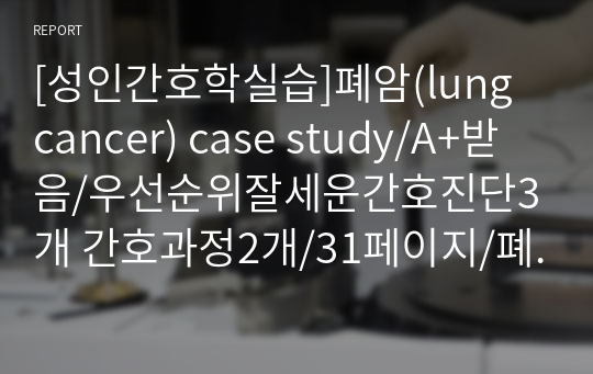 [성인간호학실습]폐암(lung cancer) case study/A+받음/우선순위잘세운간호진단3개 간호과정2개/31페이지/폐암 케이스