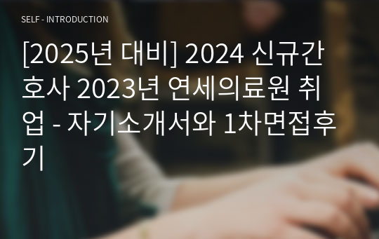 [2025년 대비] 2024 신규간호사 2023년 연세의료원 취업 - 자기소개서와 1차면접후기