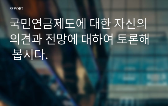 국민연금제도에 대한 자신의 의견과 전망에 대하여 토론해 봅시다.