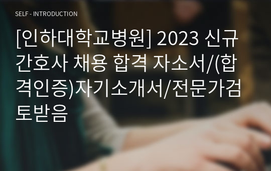 [인하대학교병원] 2023 신규간호사 채용 합격 자소서/(합격인증)자기소개서/전문가검토받음