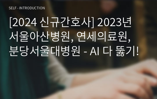 [2025년 대비] 2024 신규간호사 2023년 서울아산병원, 연세의료원, 분당서울대병원 - AI 다 뚫기!