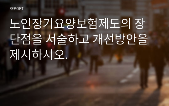 노인장기요양보험제도의 장 단점을 서술하고 개선방안을 제시하시오.