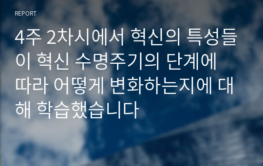 4주 2차시에서 혁신의 특성들이 혁신 수명주기의 단계에 따라 어떻게 변화하는지에 대해 학습했습니다