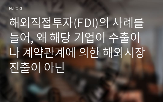 해외직접투자(FDI)의 사례를 들어, 왜 해당 기업이 수출이나 계약관계에 의한 해외시장진출이 아닌