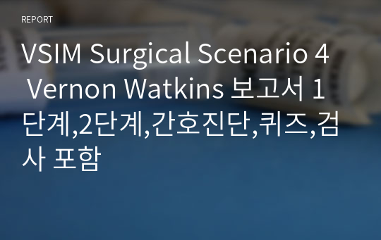 VSIM Surgical Scenario 4 Vernon Watkins 보고서 1단계,2단계,간호진단,퀴즈,검사 포함