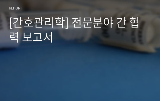 [간호관리학] 전문분야 간 협력 보고서