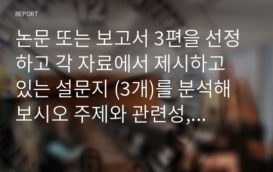 논문 또는 보고서 3편을 선정하고 각 자료에서 제시하고 있는 설문지 (3개)를 분석해 보시오 주제와 관련성, 설문지 표지 ,인사말, 설문문항 내용, 문항배치, 문항의 상호성, 포괄성, 편집까지 수업에서 학습 한 내용을 바탕으로 본인이 선정한 자료의 설문지를 비판(잘 된 점, 잘못된 점) 해보기 바랍니다.