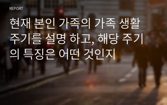 현재 본인 가족의 가족 생활 주기를 설명 하고, 해당 주기의 특징은 어떤 것인지