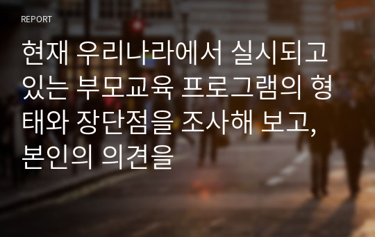 현재 우리나라에서 실시되고 있는 부모교육 프로그램의 형태와 장단점을 조사해 보고, 본인의 의견을