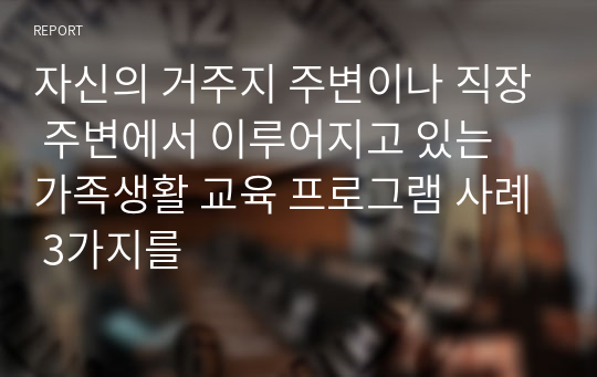 자신의 거주지 주변이나 직장 주변에서 이루어지고 있는 가족생활 교육 프로그램 사례 3가지를