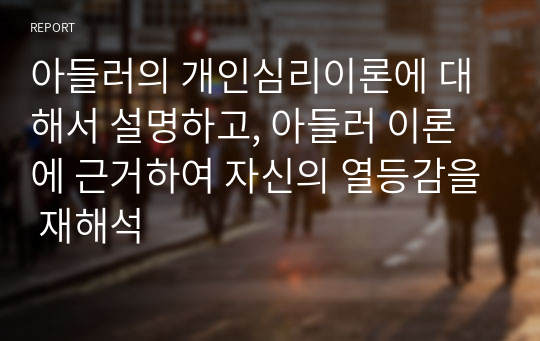 아들러의 개인심리이론에 대해서 설명하고, 아들러 이론에 근거하여 자신의 열등감을 재해석