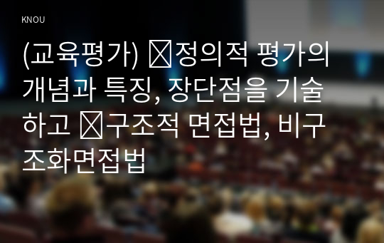 (교육평가) ➀정의적 평가의 개념과 특징, 장단점을 기술하고 ➁구조적 면접법, 비구조화면접법