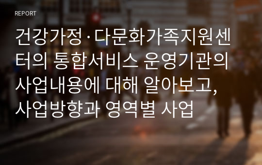 건강가정·다문화가족지원센터의 통합서비스 운영기관의 사업내용에 대해 알아보고, 사업방향과 영역별 사업