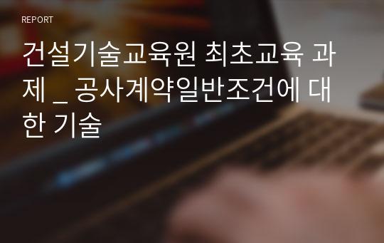 건설기술교육원 최초교육 과제 _ 공사계약일반조건에 대한 기술