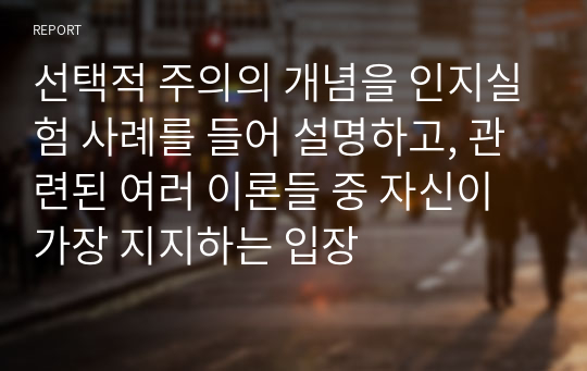 선택적 주의의 개념을 인지실험 사례를 들어 설명하고, 관련된 여러 이론들 중 자신이 가장 지지하는 입장