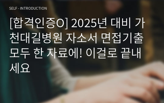 [합격인증O] 2025년 대비 가천대길병원 자소서 면접기출 모두 한 자료에! 이걸로 끝내세요