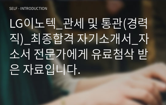 LG이노텍_관세 및 통관(경력직)_최종합격 자기소개서_자소서 전문가에게 유료첨삭 받은 자료입니다.