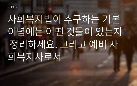 사회복지법이 추구하는 기본이념에는 어떤 것들이 있는지 정리하세요. 그리고 예비 사회복지사로서