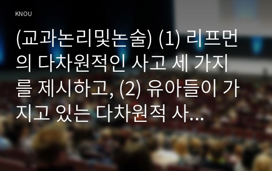 (교과논리및논술) (1) 리프먼의 다차원적인 사고 세 가지를 제시하고, (2) 유아들이 가지고 있는 다차원적 사고의 예를