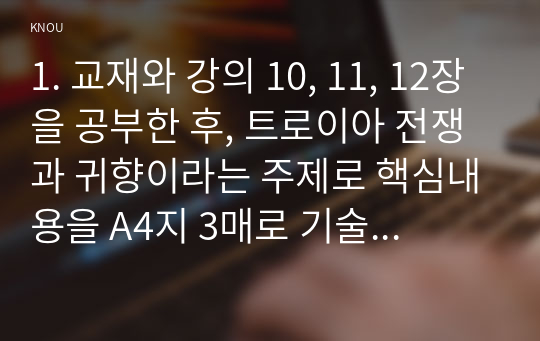 1. 교재와 강의 10, 11, 12장을 공부한 후, 트로이아 전쟁과 귀향이라는 주제로 핵심내용을 A4지 3매로 기술한 다음, 본인의 해석과 감상을 A4지 0.5매로 작성합니다. (40점)