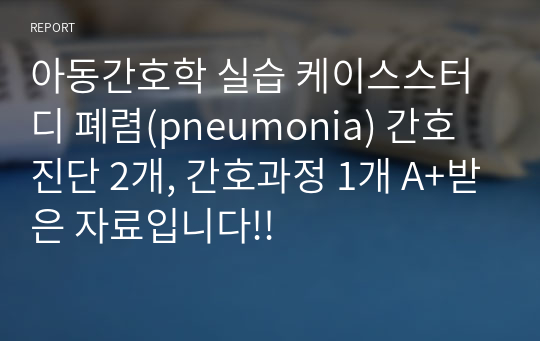 아동간호학 실습 케이스스터디 폐렴(pneumonia) 간호진단 2개, 간호과정 1개 A+받은 자료입니다!!