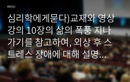 심리학에게묻다)교재와 영상강의 10장의 삶의 폭풍 지나가기를 참고하여, 외상 후 스트레스 장애에 대해 설명한 후, 외상을 극복하고 외상 후 성장을 이루기 위해 할 수 있는 일이 무엇인지 내가 생각하는 방법을 제시하시오.