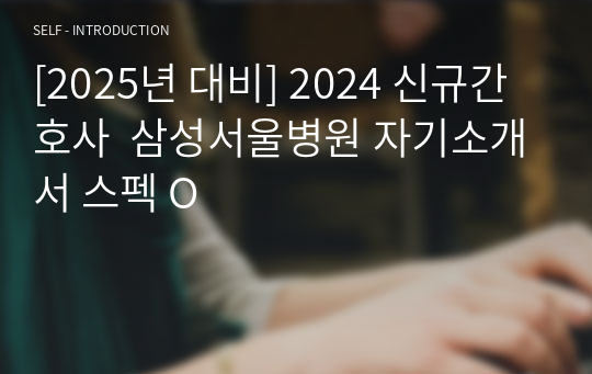 [2025년 대비] 2024 신규간호사  삼성서울병원 자기소개서 스펙 O 합격인증 O