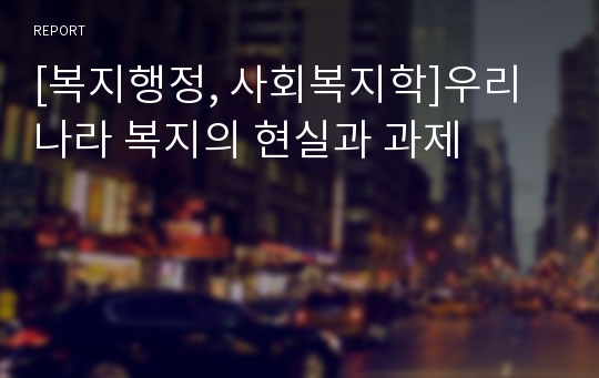 [복지행정, 사회복지학]우리나라 복지의 현실과 과제